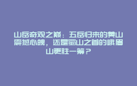 山岳奇观之巅：五岳归来的黄山震撼心魄，还是蜀山之首的峨眉山更胜一筹？