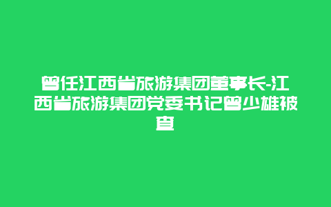 曾任江西省旅游集团董事长-江西省旅游集团党委书记曾少雄被查