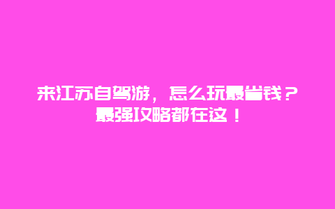 来江苏自驾游，怎么玩最省钱？最强攻略都在这！