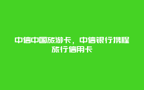 中信中国旅游卡，中信银行携程旅行信用卡