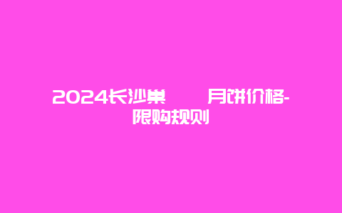 2024长沙巢娭毑月饼价格-限购规则