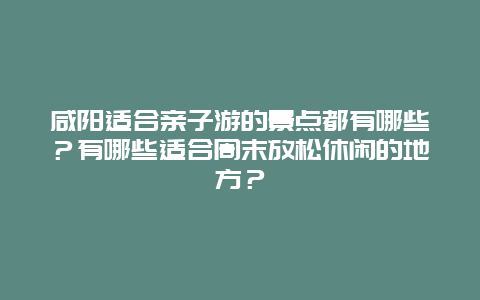 咸阳适合亲子游的景点都有哪些？有哪些适合周末放松休闲的地方？