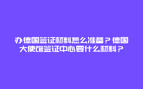 办德国签证材料怎么准备？德国大使馆签证中心要什么材料？