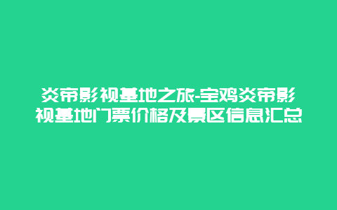 炎帝影视基地之旅-宝鸡炎帝影视基地门票价格及景区信息汇总