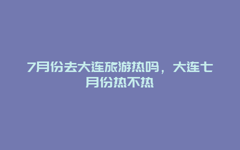 7月份去大连旅游热吗，大连七月份热不热