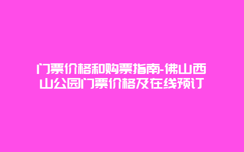 门票价格和购票指南-佛山西樵山公园门票价格及在线预订