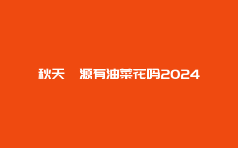 秋天婺源有油菜花吗2024