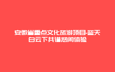 安徽省重点文化旅游项目-蓝天白云下共谱悠闲体验