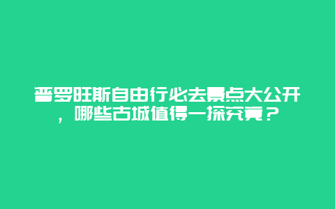 普罗旺斯自由行必去景点大公开，哪些古城值得一探究竟？