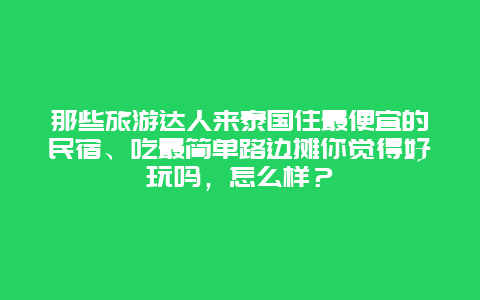 那些旅游达人来泰国住最便宜的民宿、吃最简单路边摊你觉得好玩吗，怎么样？