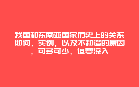 我国和东南亚国家历史上的关系如何，实例，以及不和谐的原因，可多可少，但要深入