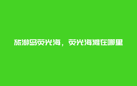 旅游岛荧光海，荧光海滩在哪里