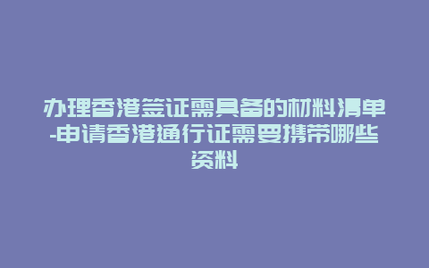 办理香港签证需具备的材料清单-申请香港通行证需要携带哪些资料