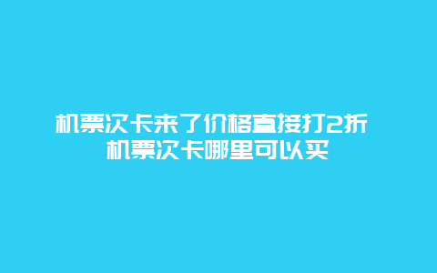 机票次卡来了价格直接打2折 机票次卡哪里可以买