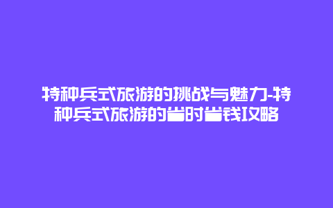 特种兵式旅游的挑战与魅力-特种兵式旅游的省时省钱攻略