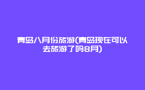 青岛八月份旅游(青岛现在可以去旅游了吗8月)