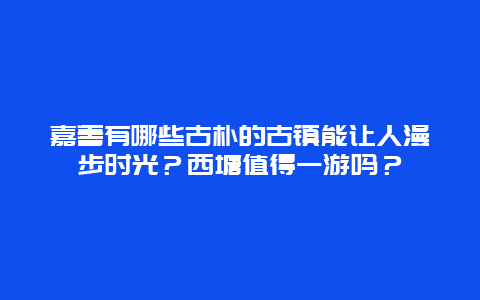 嘉善有哪些古朴的古镇能让人漫步时光？西塘值得一游吗？