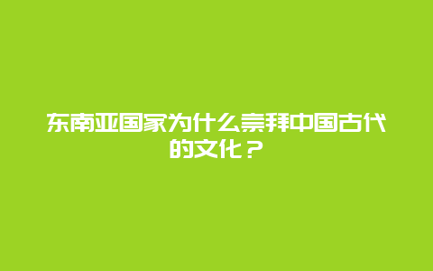 东南亚国家为什么崇拜中国古代的文化？