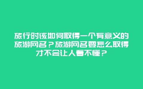 旅行时该如何取得一个有意义的旅游网名？旅游网名要怎么取得才不会让人看不懂？