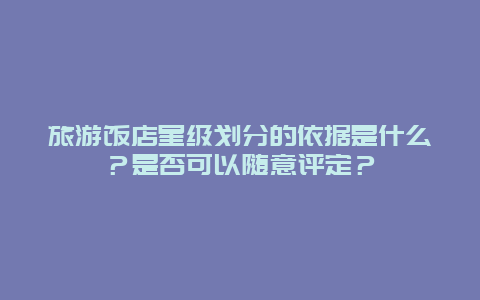 旅游饭店星级划分的依据是什么？是否可以随意评定？