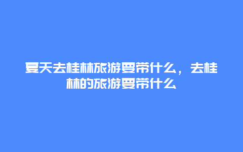 夏天去桂林旅游要带什么，去桂林的旅游要带什么