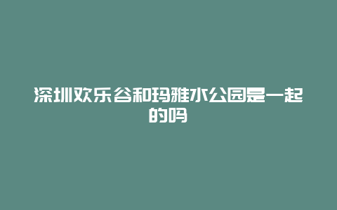 深圳欢乐谷和玛雅水公园是一起的吗