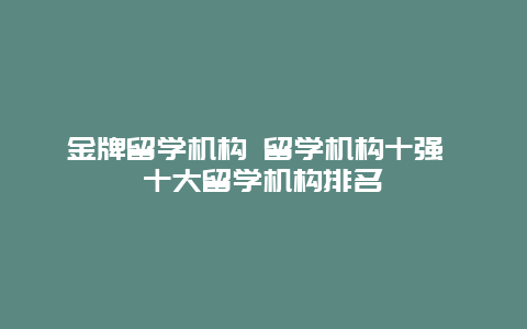 金牌留学机构 留学机构十强 十大留学机构排名