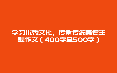 学习优秀文化，传承传统美德主题作文（400字至500字）