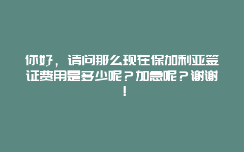 你好，请问那么现在保加利亚签证费用是多少呢？加急呢？谢谢！