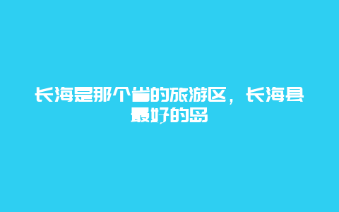 长海是那个省的旅游区，长海县最好的岛