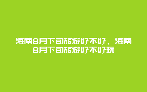 海南8月下旬旅游好不好，海南8月下旬旅游好不好玩