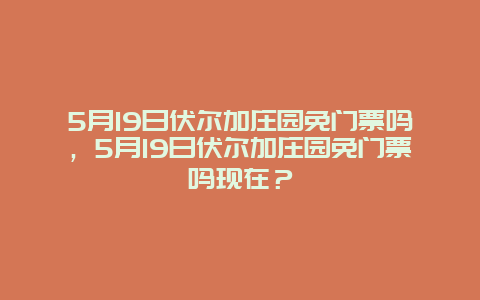 5月19日伏尔加庄园免门票吗，5月19日伏尔加庄园免门票吗现在？