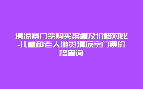 清凉寨门票购买渠道及价格对比-儿童和老人游览清凉寨门票价格查询