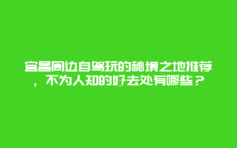 宜昌周边自驾玩的秘境之地推荐，不为人知的好去处有哪些？