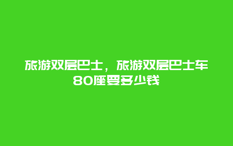 旅游双层巴士，旅游双层巴士车80座要多少钱