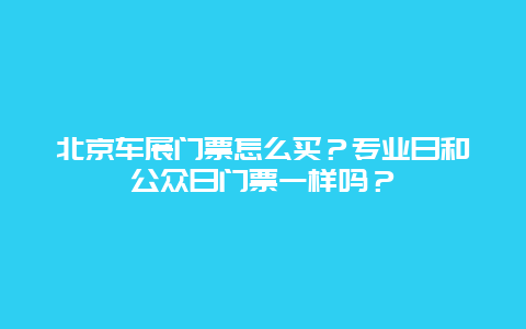 北京车展门票怎么买？专业日和公众日门票一样吗？