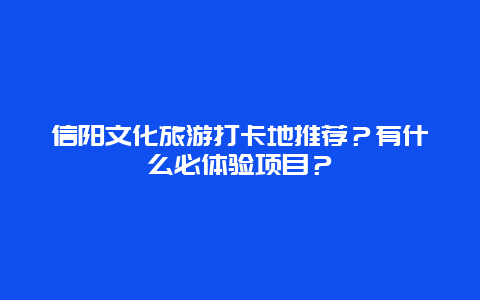 信阳文化旅游打卡地推荐？有什么必体验项目？