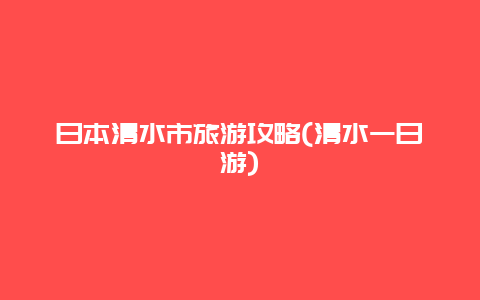 日本清水市旅游攻略(清水一日游)