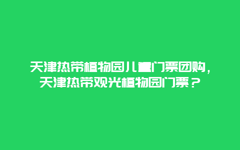 天津热带植物园儿童门票团购，天津热带观光植物园门票？