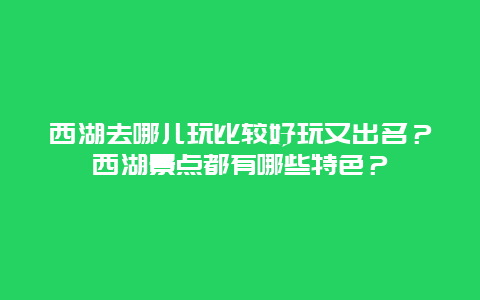 西湖去哪儿玩比较好玩又出名？西湖景点都有哪些特色？