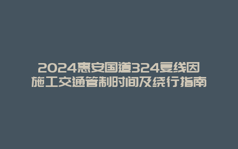 2024惠安国道324复线因施工交通管制时间及绕行指南