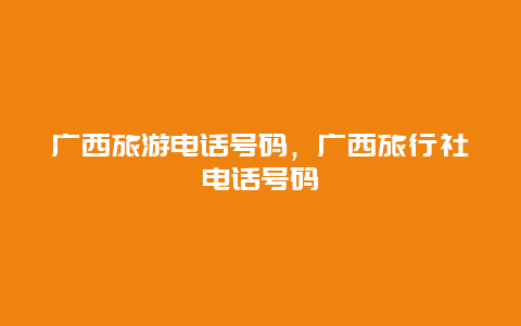 广西旅游电话号码，广西旅行社电话号码