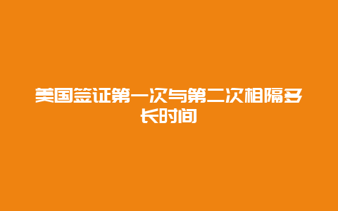 美国签证第一次与第二次相隔多长时间