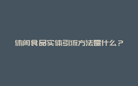 休闲食品实体引流方法是什么？