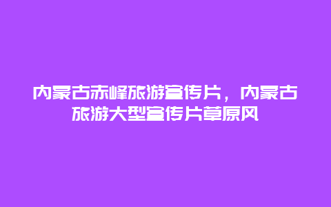 内蒙古赤峰旅游宣传片，内蒙古旅游大型宣传片草原风