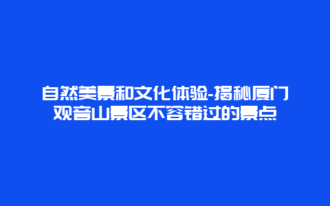 自然美景和文化体验-揭秘厦门观音山景区不容错过的景点