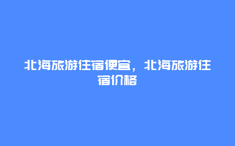 北海旅游住宿便宜，北海旅游住宿价格