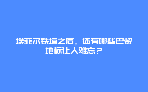 埃菲尔铁塔之后，还有哪些巴黎地标让人难忘？