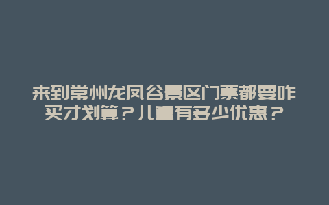 来到常州龙凤谷景区门票都要咋买才划算？儿童有多少优惠？