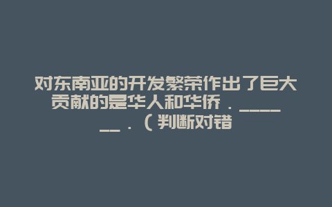 对东南亚的开发繁荣作出了巨大贡献的是华人和华侨．______．（判断对错